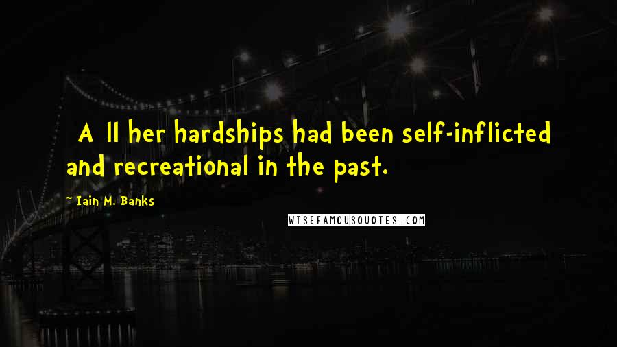 Iain M. Banks Quotes: [A]ll her hardships had been self-inflicted and recreational in the past.