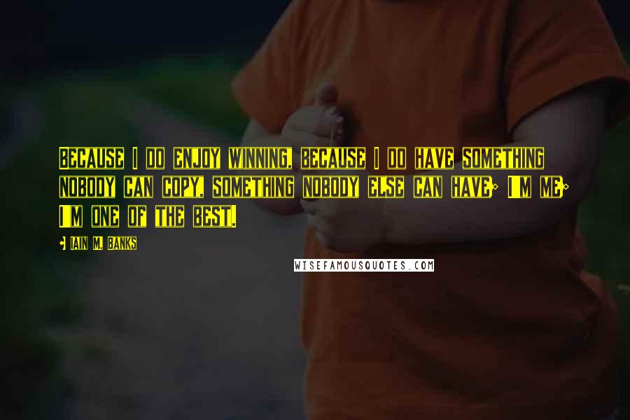 Iain M. Banks Quotes: Because I do enjoy winning, because I do have something nobody can copy, something nobody else can have; I'm me; I'm one of the best.