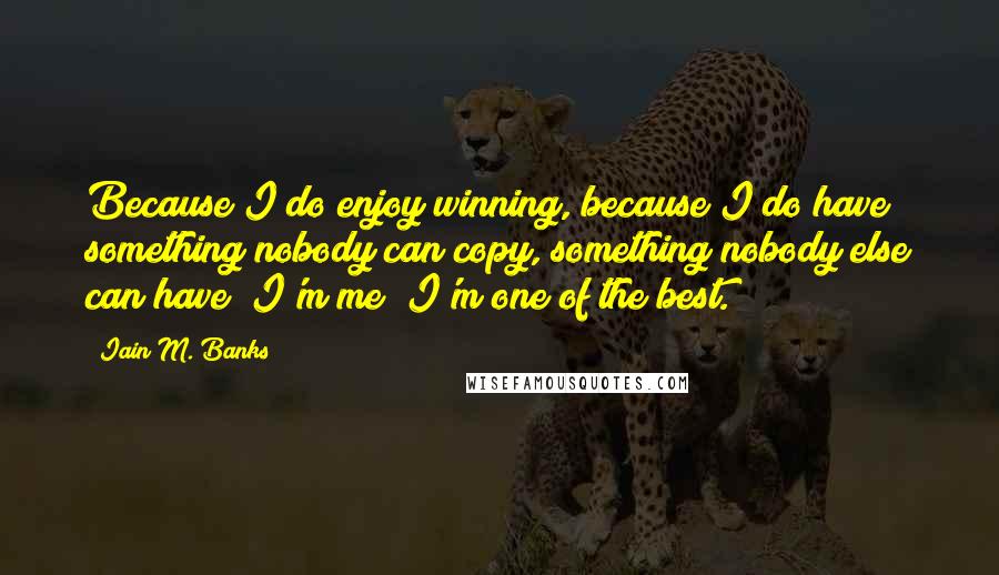 Iain M. Banks Quotes: Because I do enjoy winning, because I do have something nobody can copy, something nobody else can have; I'm me; I'm one of the best.