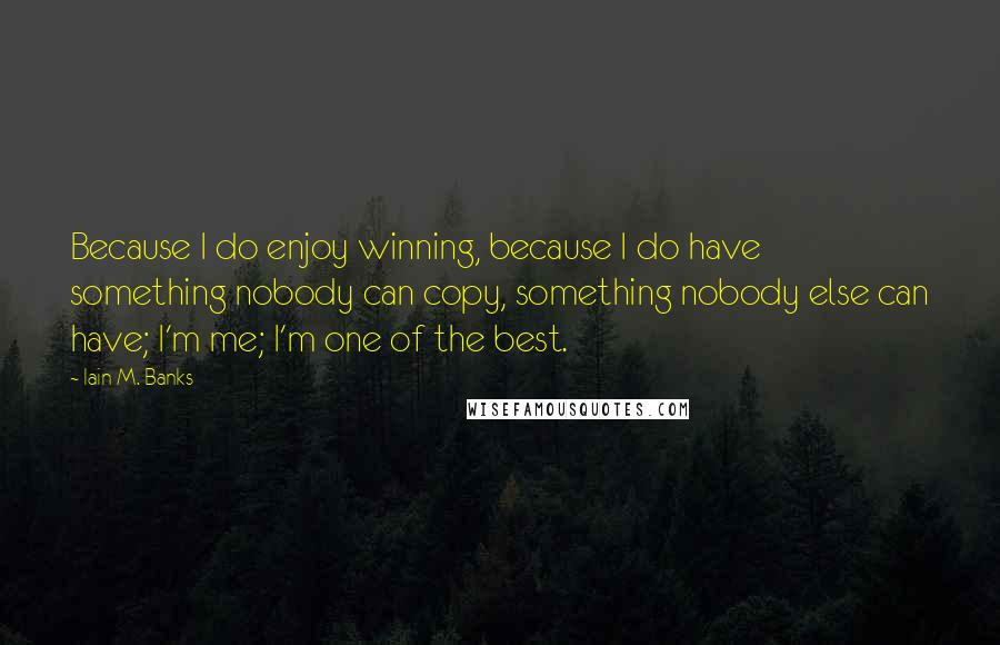 Iain M. Banks Quotes: Because I do enjoy winning, because I do have something nobody can copy, something nobody else can have; I'm me; I'm one of the best.