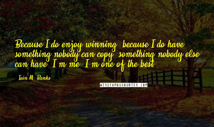 Iain M. Banks Quotes: Because I do enjoy winning, because I do have something nobody can copy, something nobody else can have; I'm me; I'm one of the best.