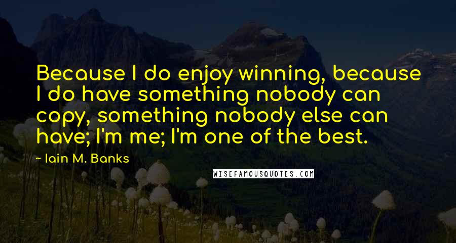 Iain M. Banks Quotes: Because I do enjoy winning, because I do have something nobody can copy, something nobody else can have; I'm me; I'm one of the best.