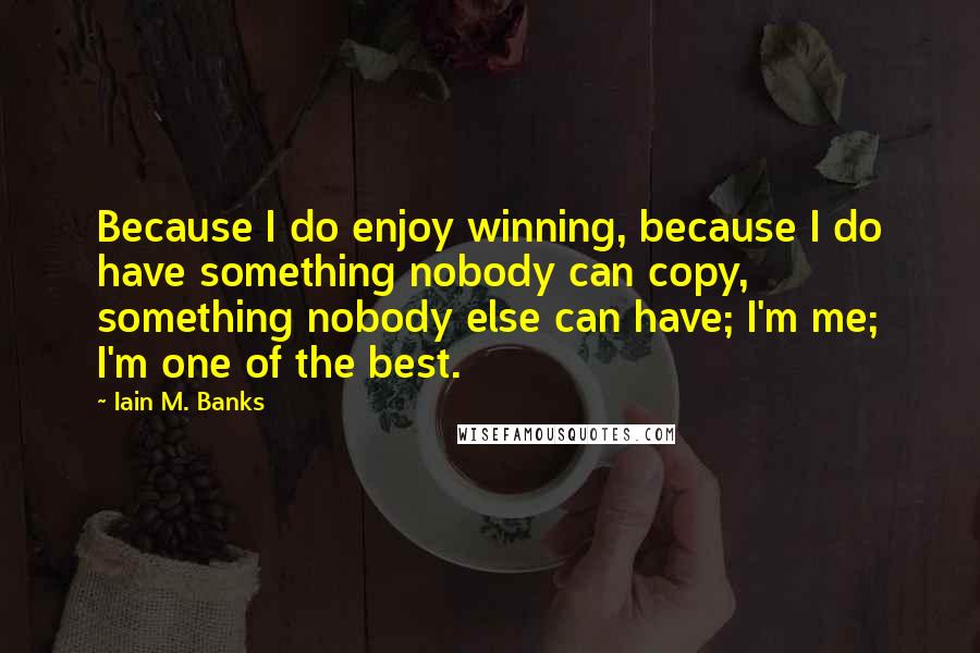 Iain M. Banks Quotes: Because I do enjoy winning, because I do have something nobody can copy, something nobody else can have; I'm me; I'm one of the best.