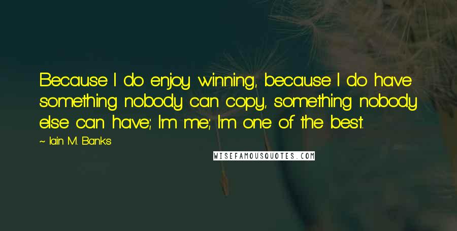 Iain M. Banks Quotes: Because I do enjoy winning, because I do have something nobody can copy, something nobody else can have; I'm me; I'm one of the best.