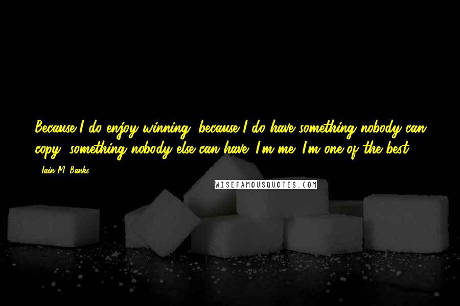 Iain M. Banks Quotes: Because I do enjoy winning, because I do have something nobody can copy, something nobody else can have; I'm me; I'm one of the best.