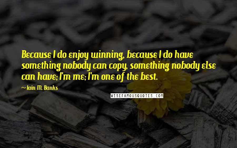 Iain M. Banks Quotes: Because I do enjoy winning, because I do have something nobody can copy, something nobody else can have; I'm me; I'm one of the best.