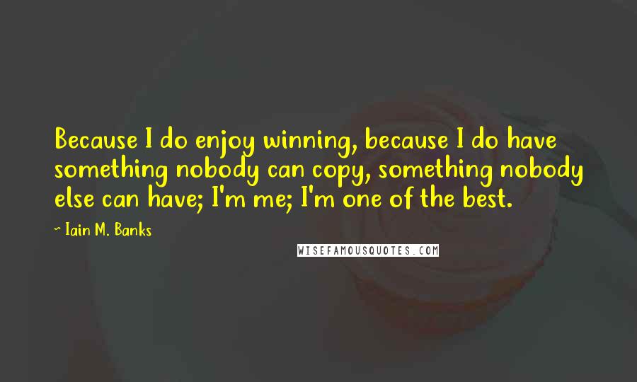 Iain M. Banks Quotes: Because I do enjoy winning, because I do have something nobody can copy, something nobody else can have; I'm me; I'm one of the best.