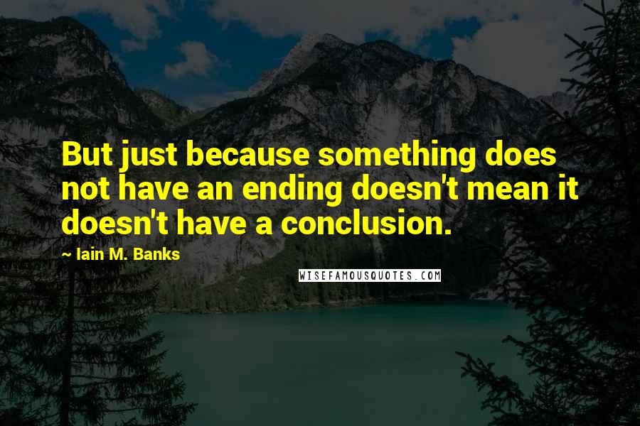 Iain M. Banks Quotes: But just because something does not have an ending doesn't mean it doesn't have a conclusion.