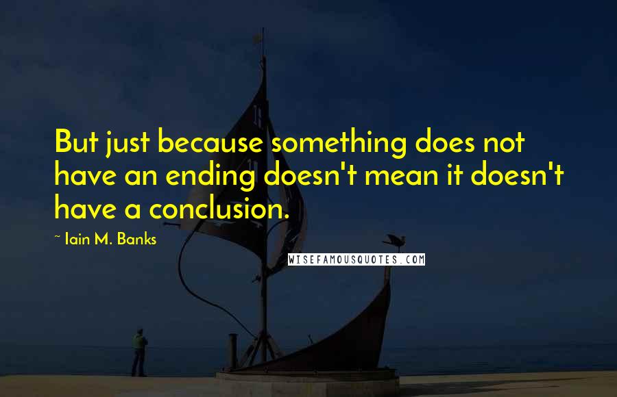 Iain M. Banks Quotes: But just because something does not have an ending doesn't mean it doesn't have a conclusion.