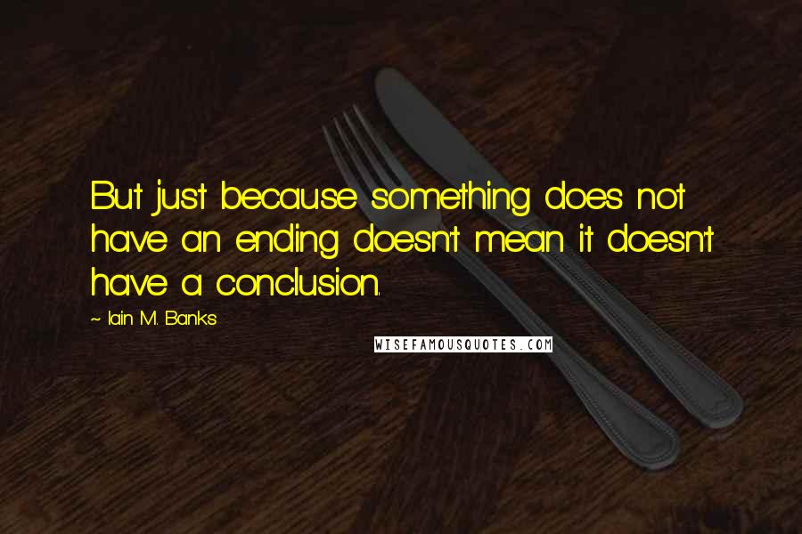 Iain M. Banks Quotes: But just because something does not have an ending doesn't mean it doesn't have a conclusion.