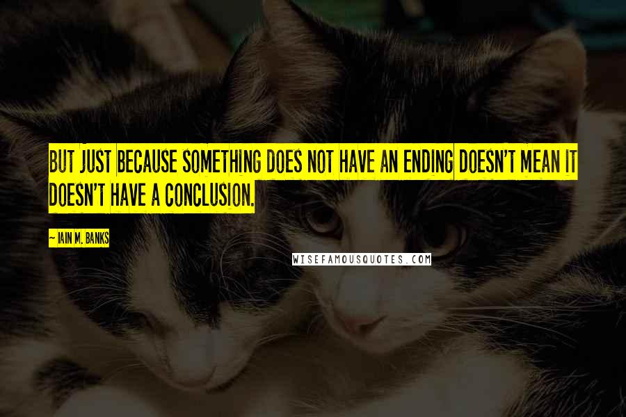 Iain M. Banks Quotes: But just because something does not have an ending doesn't mean it doesn't have a conclusion.