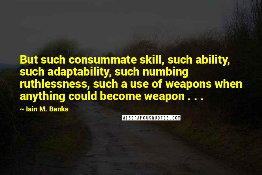 Iain M. Banks Quotes: But such consummate skill, such ability, such adaptability, such numbing ruthlessness, such a use of weapons when anything could become weapon . . .