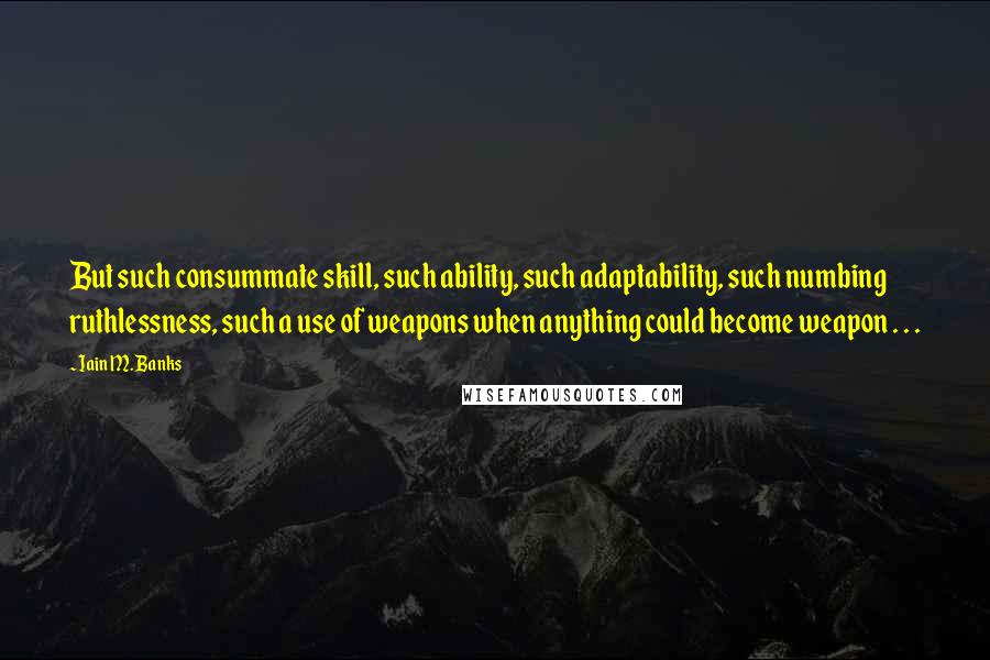 Iain M. Banks Quotes: But such consummate skill, such ability, such adaptability, such numbing ruthlessness, such a use of weapons when anything could become weapon . . .