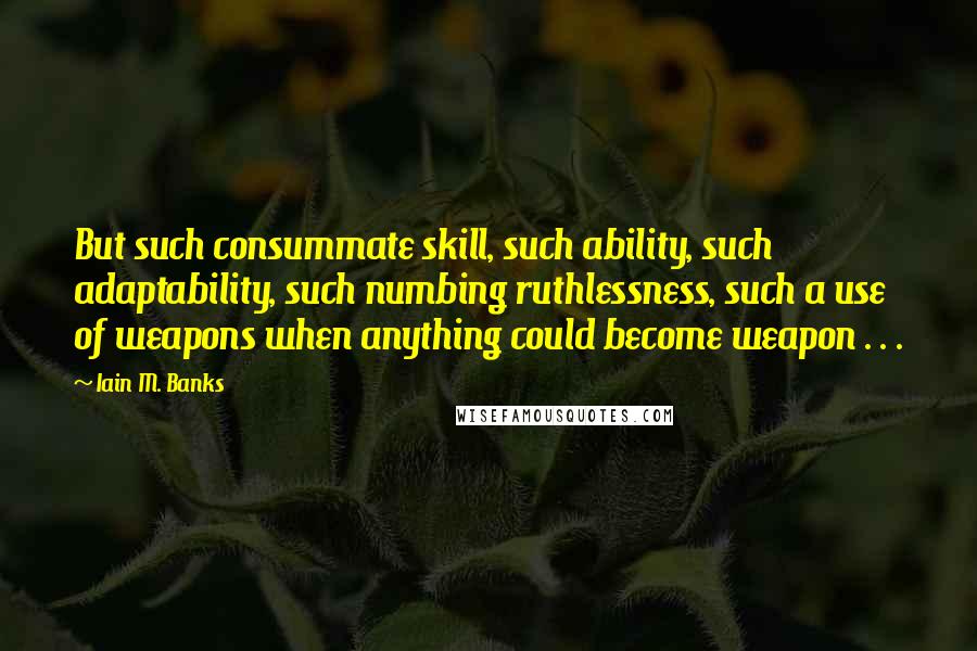 Iain M. Banks Quotes: But such consummate skill, such ability, such adaptability, such numbing ruthlessness, such a use of weapons when anything could become weapon . . .