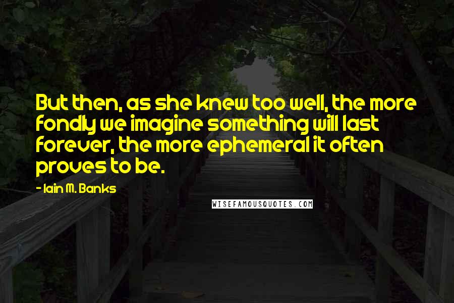 Iain M. Banks Quotes: But then, as she knew too well, the more fondly we imagine something will last forever, the more ephemeral it often proves to be.