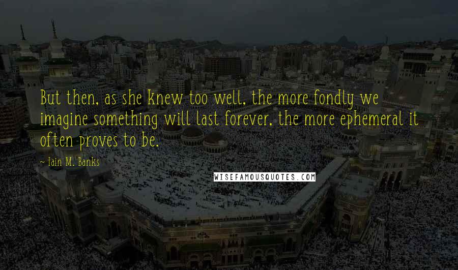 Iain M. Banks Quotes: But then, as she knew too well, the more fondly we imagine something will last forever, the more ephemeral it often proves to be.