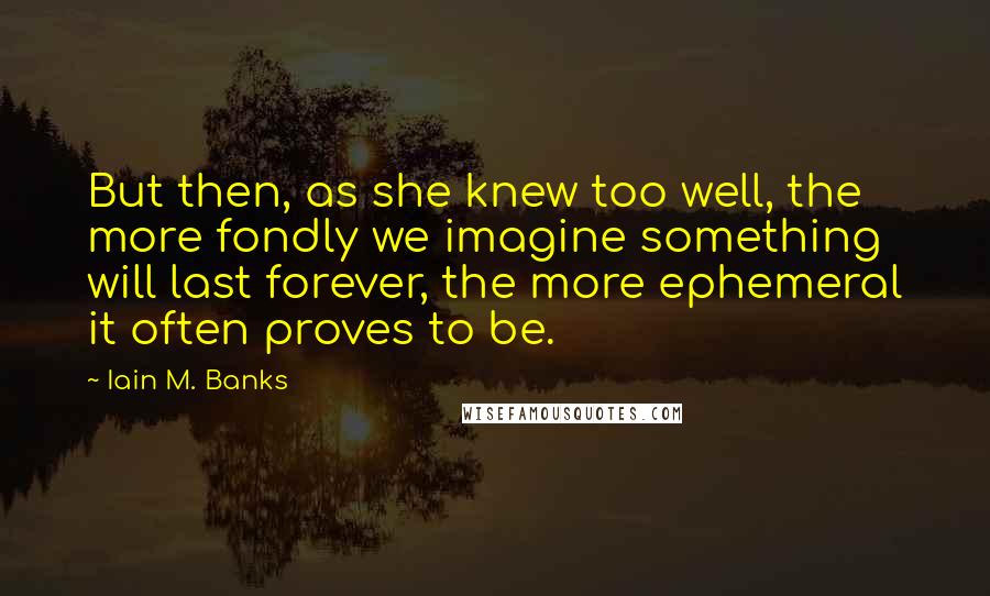 Iain M. Banks Quotes: But then, as she knew too well, the more fondly we imagine something will last forever, the more ephemeral it often proves to be.