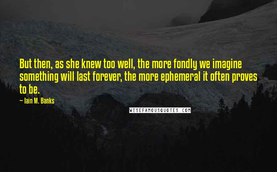 Iain M. Banks Quotes: But then, as she knew too well, the more fondly we imagine something will last forever, the more ephemeral it often proves to be.