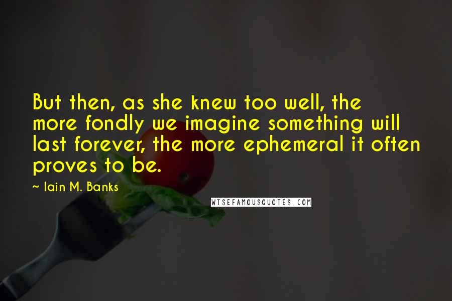 Iain M. Banks Quotes: But then, as she knew too well, the more fondly we imagine something will last forever, the more ephemeral it often proves to be.