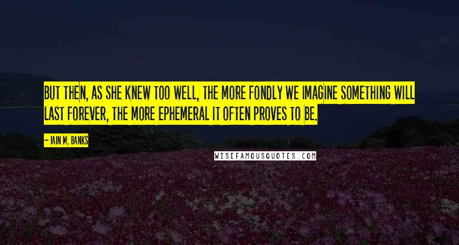 Iain M. Banks Quotes: But then, as she knew too well, the more fondly we imagine something will last forever, the more ephemeral it often proves to be.