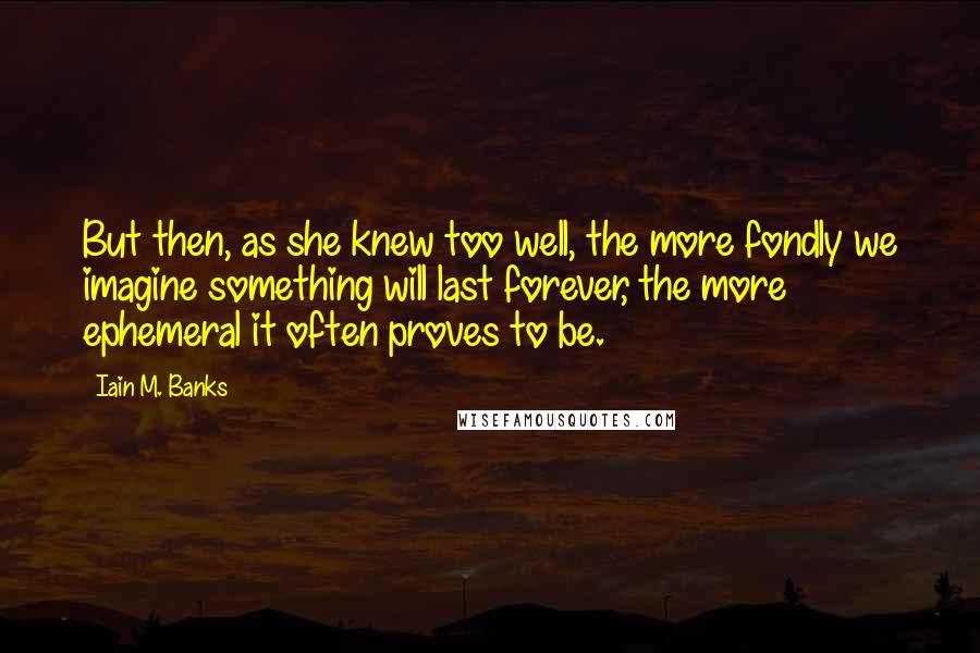 Iain M. Banks Quotes: But then, as she knew too well, the more fondly we imagine something will last forever, the more ephemeral it often proves to be.