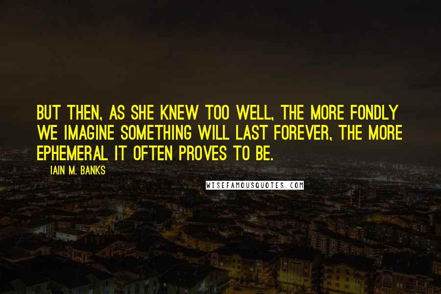 Iain M. Banks Quotes: But then, as she knew too well, the more fondly we imagine something will last forever, the more ephemeral it often proves to be.