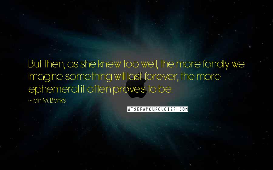 Iain M. Banks Quotes: But then, as she knew too well, the more fondly we imagine something will last forever, the more ephemeral it often proves to be.