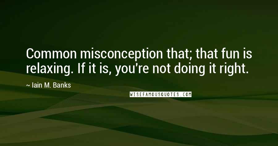 Iain M. Banks Quotes: Common misconception that; that fun is relaxing. If it is, you're not doing it right.