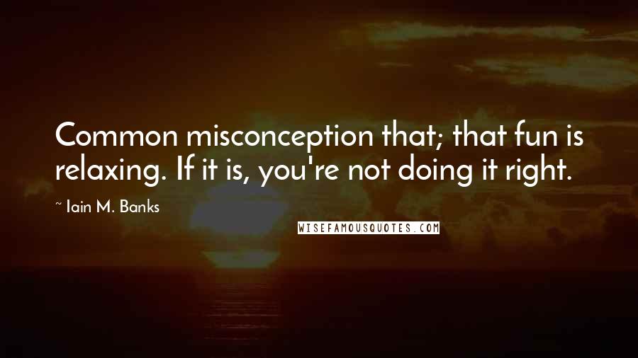 Iain M. Banks Quotes: Common misconception that; that fun is relaxing. If it is, you're not doing it right.