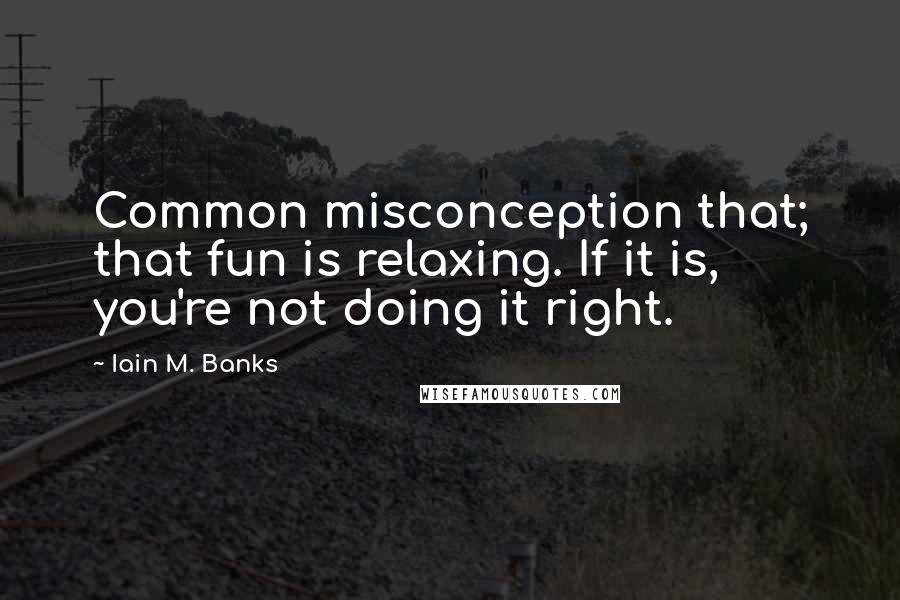 Iain M. Banks Quotes: Common misconception that; that fun is relaxing. If it is, you're not doing it right.