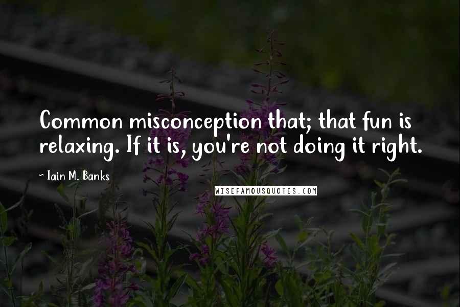 Iain M. Banks Quotes: Common misconception that; that fun is relaxing. If it is, you're not doing it right.