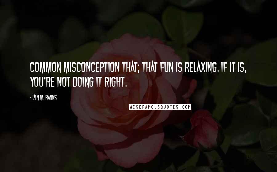 Iain M. Banks Quotes: Common misconception that; that fun is relaxing. If it is, you're not doing it right.