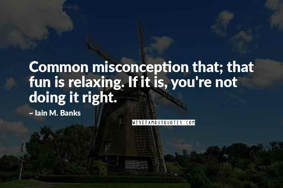 Iain M. Banks Quotes: Common misconception that; that fun is relaxing. If it is, you're not doing it right.