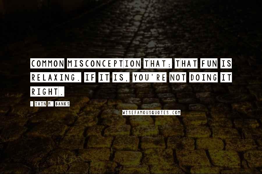 Iain M. Banks Quotes: Common misconception that; that fun is relaxing. If it is, you're not doing it right.