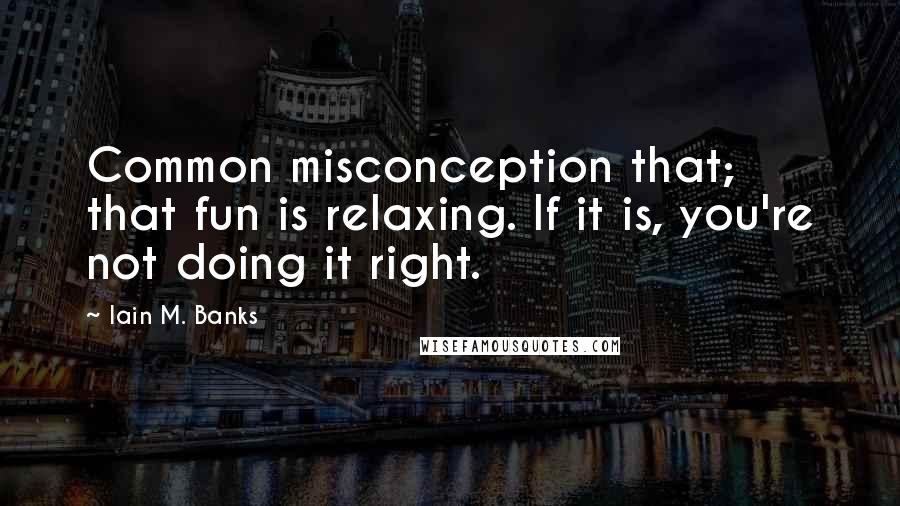 Iain M. Banks Quotes: Common misconception that; that fun is relaxing. If it is, you're not doing it right.