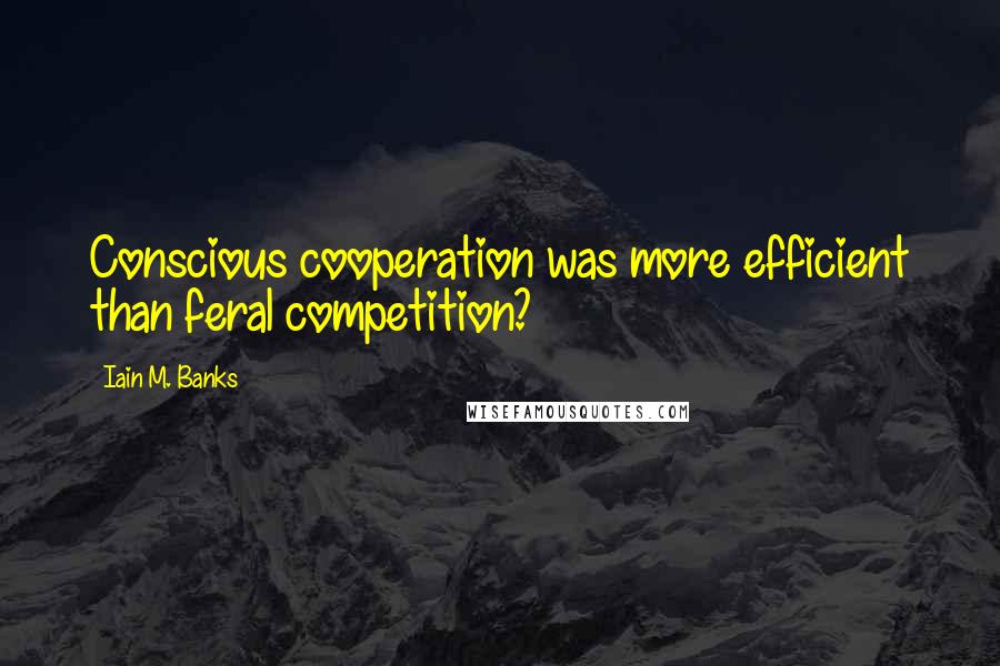 Iain M. Banks Quotes: Conscious cooperation was more efficient than feral competition?