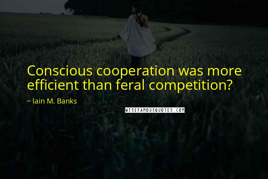 Iain M. Banks Quotes: Conscious cooperation was more efficient than feral competition?