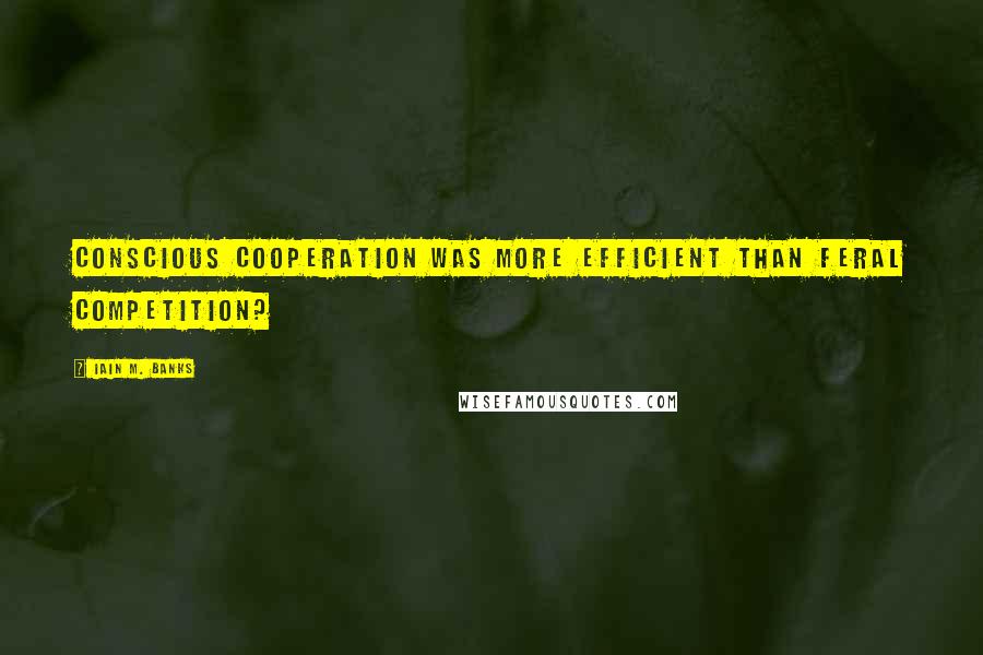 Iain M. Banks Quotes: Conscious cooperation was more efficient than feral competition?