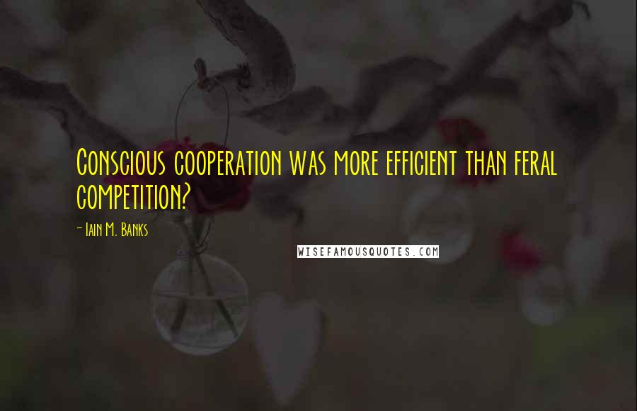 Iain M. Banks Quotes: Conscious cooperation was more efficient than feral competition?