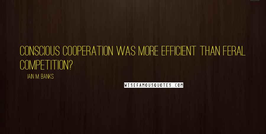 Iain M. Banks Quotes: Conscious cooperation was more efficient than feral competition?