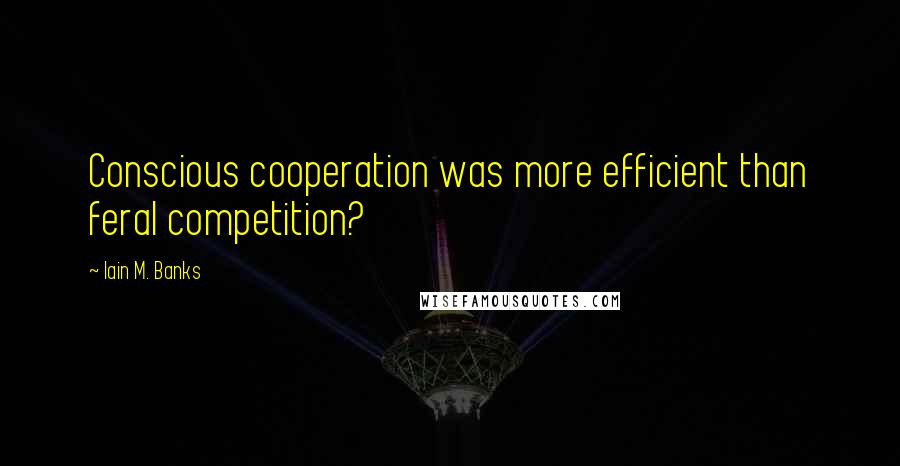 Iain M. Banks Quotes: Conscious cooperation was more efficient than feral competition?