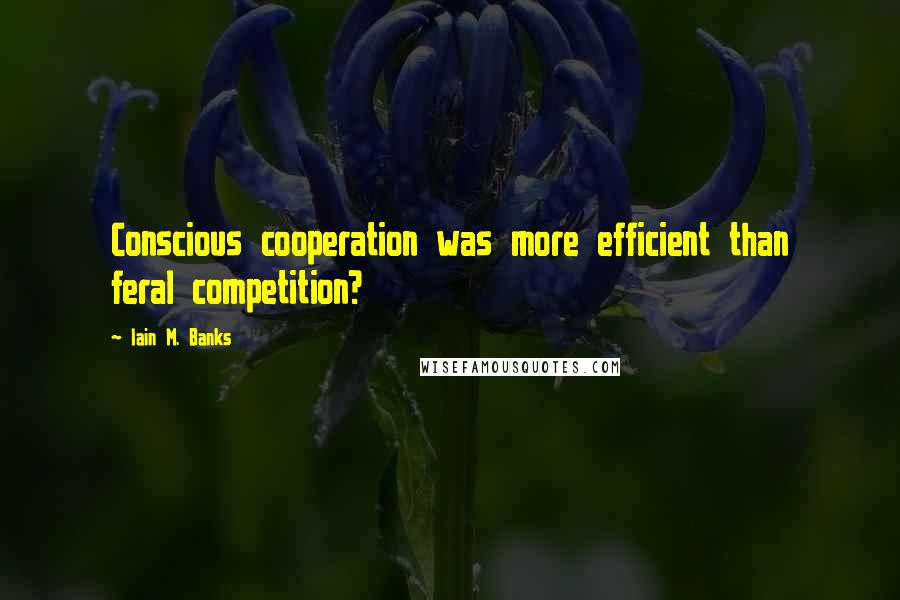 Iain M. Banks Quotes: Conscious cooperation was more efficient than feral competition?