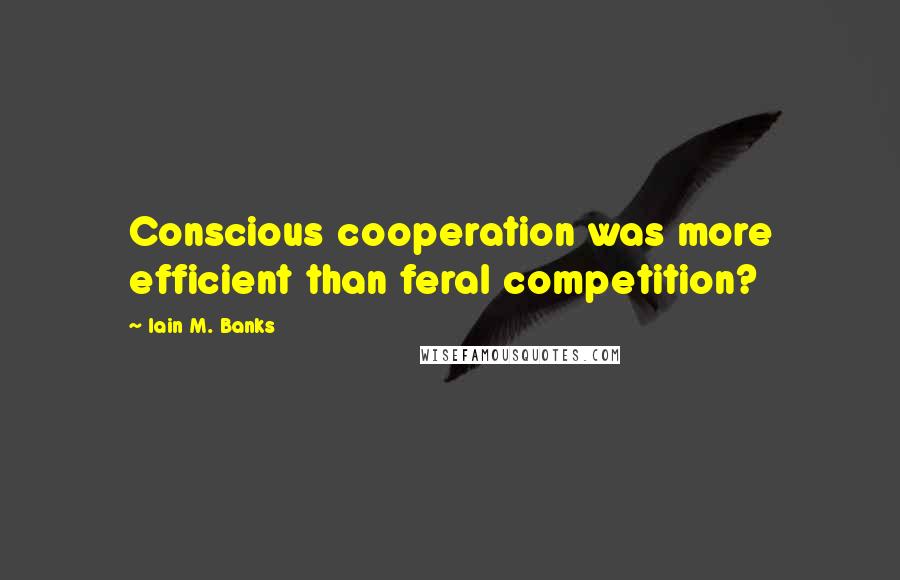 Iain M. Banks Quotes: Conscious cooperation was more efficient than feral competition?