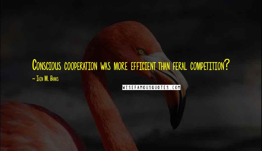 Iain M. Banks Quotes: Conscious cooperation was more efficient than feral competition?