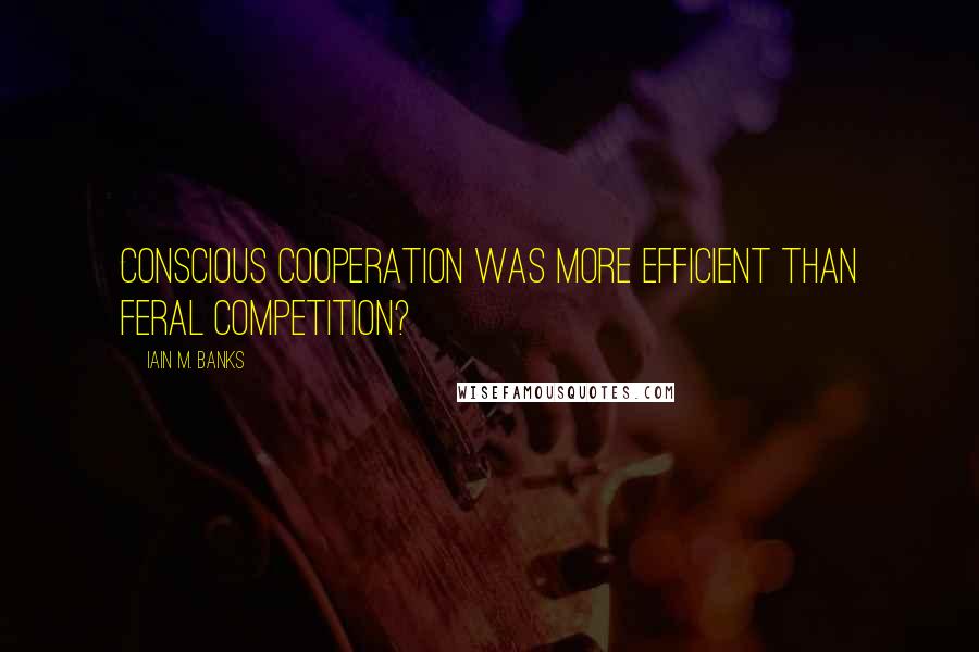 Iain M. Banks Quotes: Conscious cooperation was more efficient than feral competition?