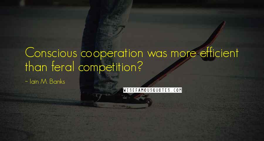 Iain M. Banks Quotes: Conscious cooperation was more efficient than feral competition?