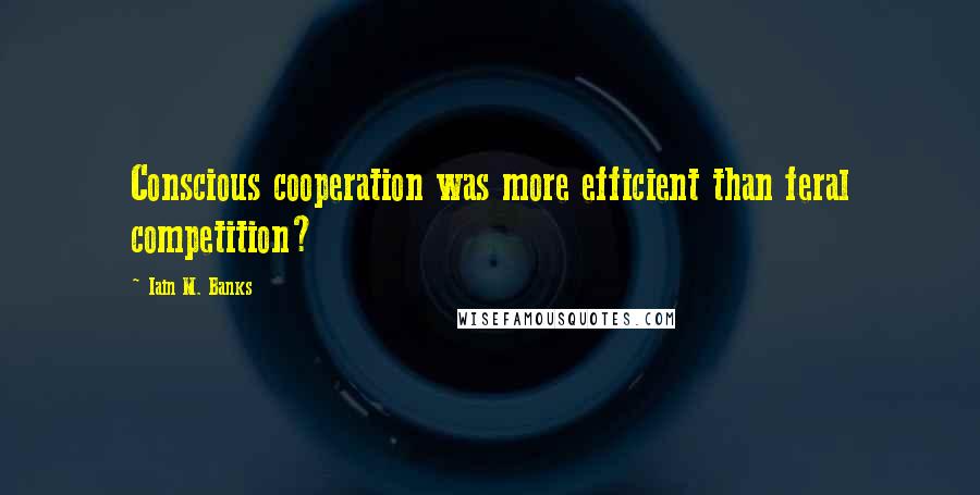 Iain M. Banks Quotes: Conscious cooperation was more efficient than feral competition?