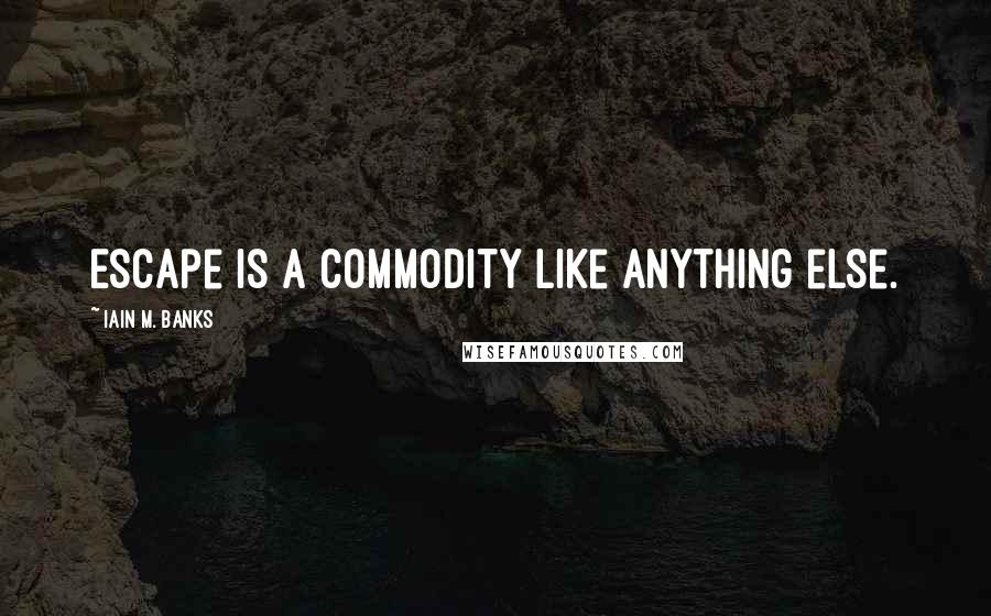 Iain M. Banks Quotes: Escape is a commodity like anything else.