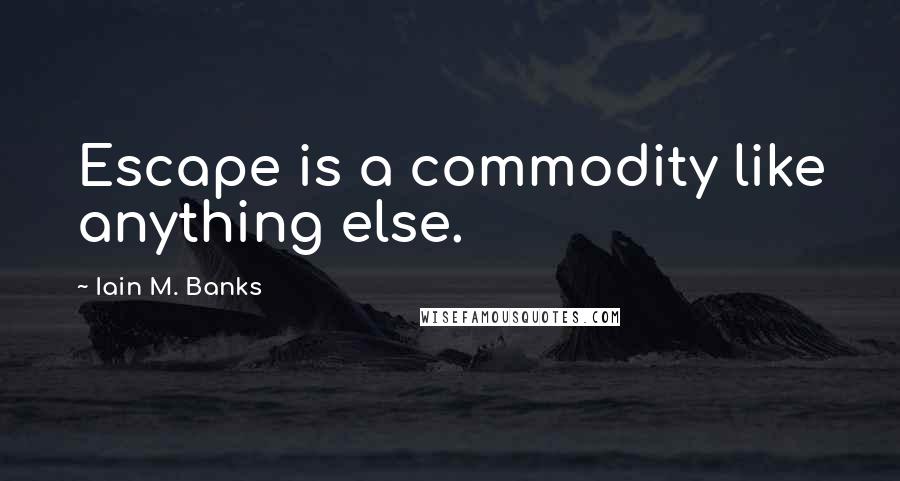 Iain M. Banks Quotes: Escape is a commodity like anything else.
