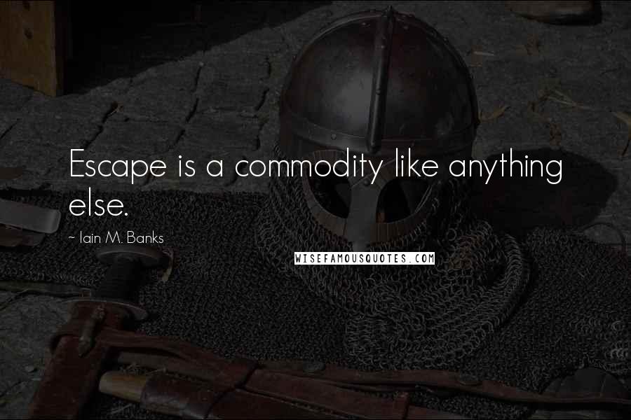 Iain M. Banks Quotes: Escape is a commodity like anything else.